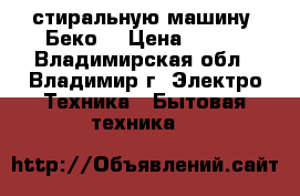  стиральную машину “Беко“ › Цена ­ 500 - Владимирская обл., Владимир г. Электро-Техника » Бытовая техника   